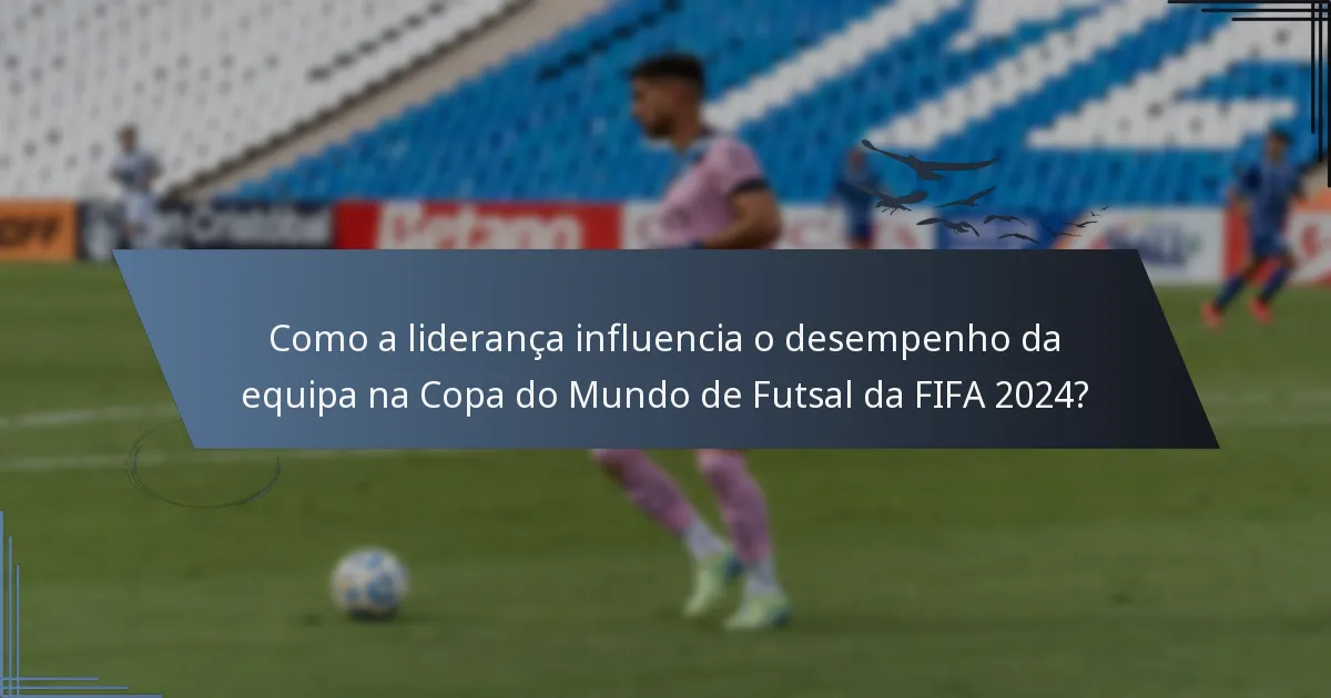 Como a liderança influencia o desempenho da equipa na Copa do Mundo de Futsal da FIFA 2024?