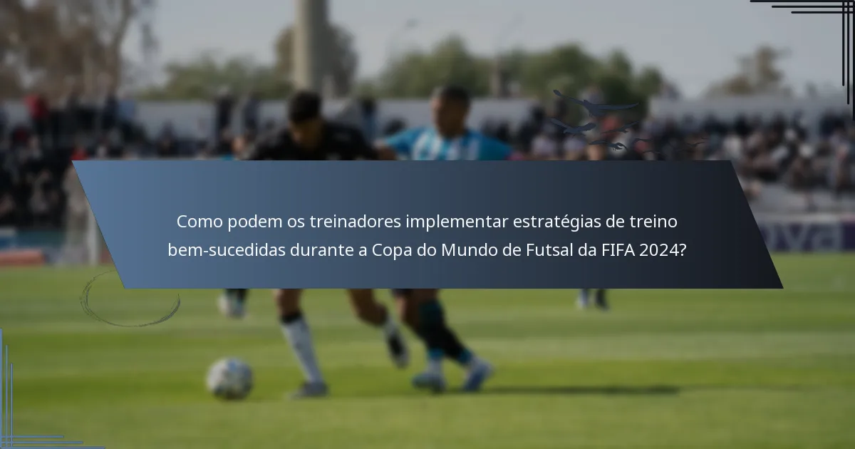 Como podem os treinadores implementar estratégias de treino bem-sucedidas durante a Copa do Mundo de Futsal da FIFA 2024?