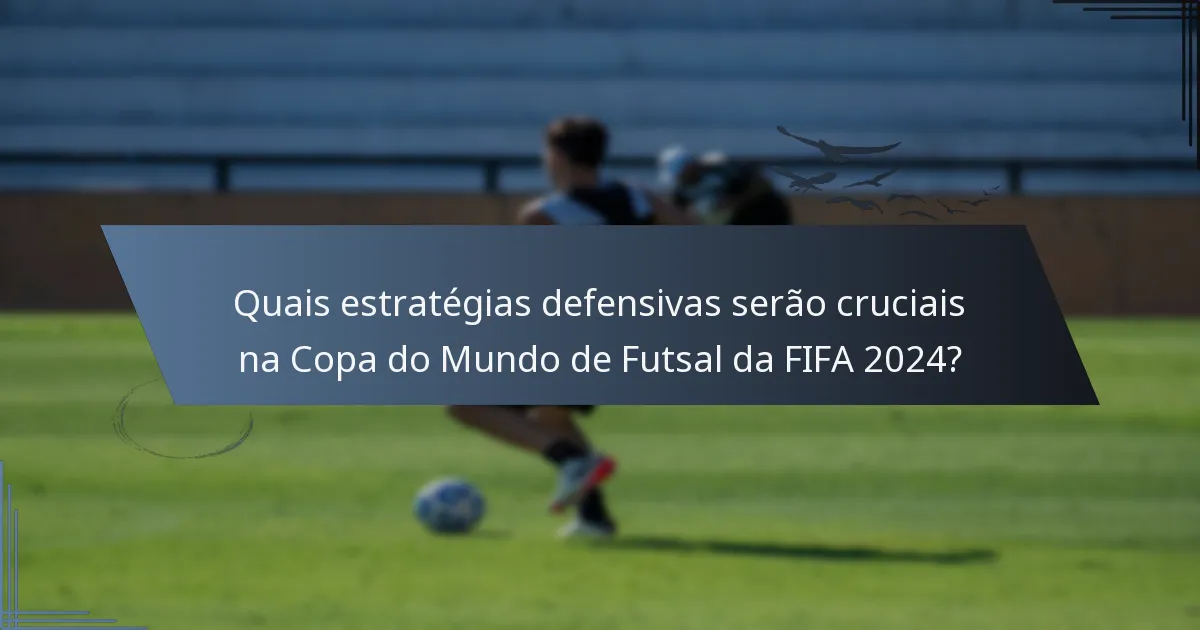 Quais estratégias defensivas serão cruciais na Copa do Mundo de Futsal da FIFA 2024?