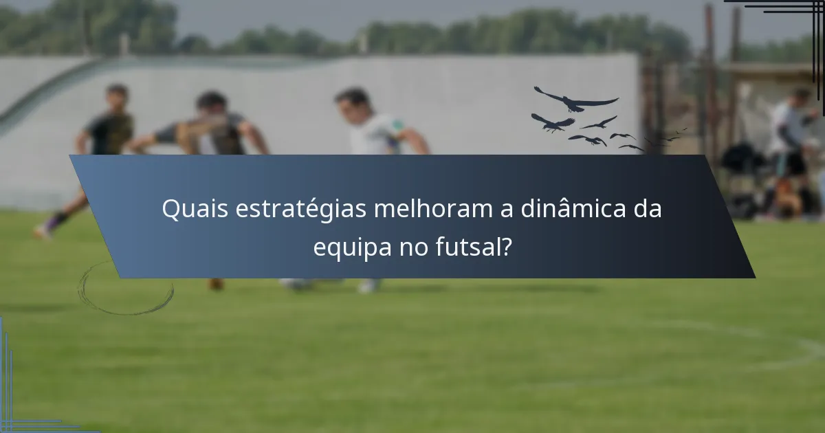 Quais estratégias melhoram a dinâmica da equipa no futsal?