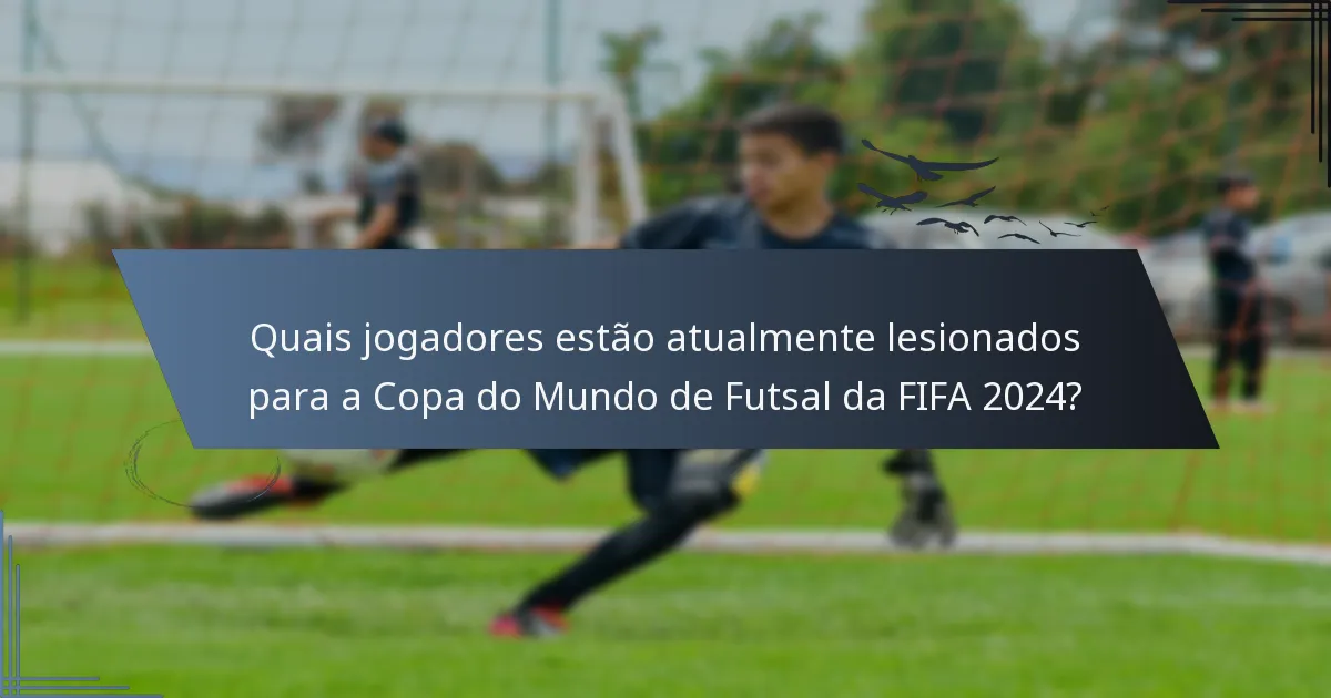 Quais jogadores estão atualmente lesionados para a Copa do Mundo de Futsal da FIFA 2024?