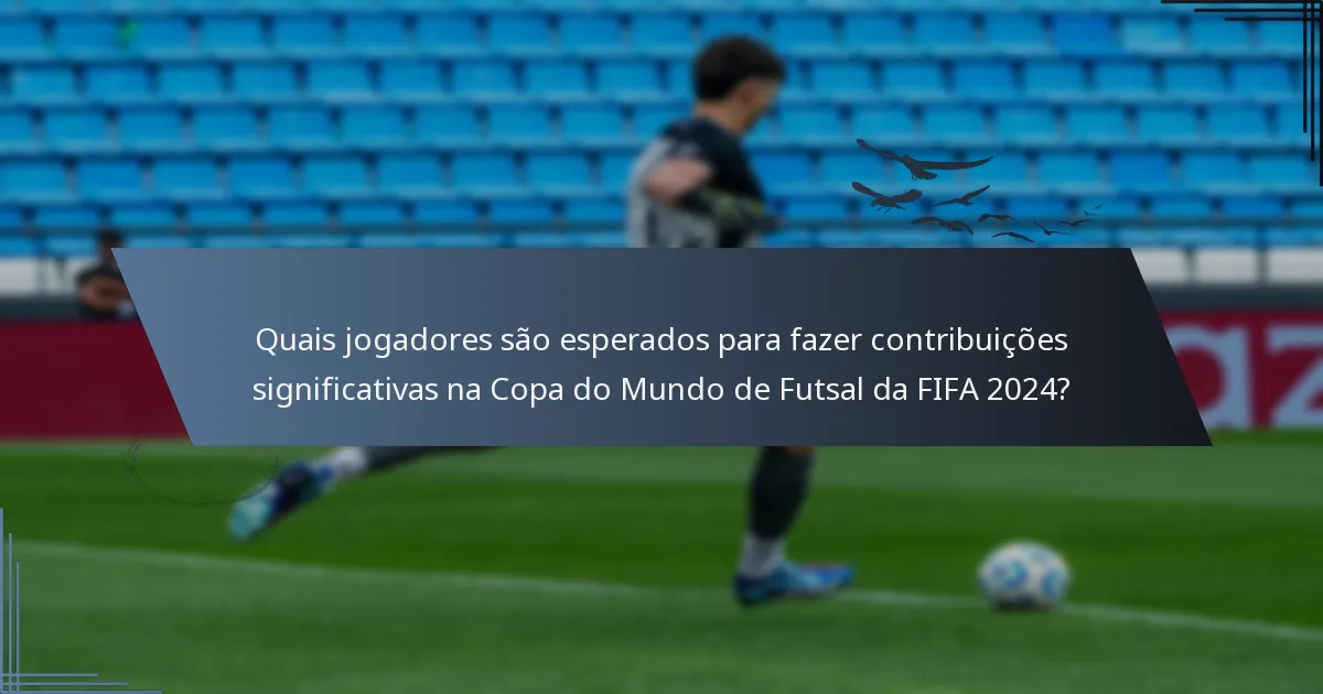 Quais jogadores são esperados para fazer contribuições significativas na Copa do Mundo de Futsal da FIFA 2024?
