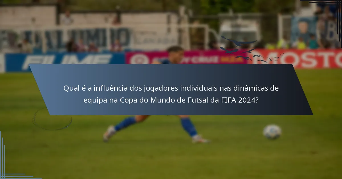 Qual é a influência dos jogadores individuais nas dinâmicas de equipa na Copa do Mundo de Futsal da FIFA 2024?