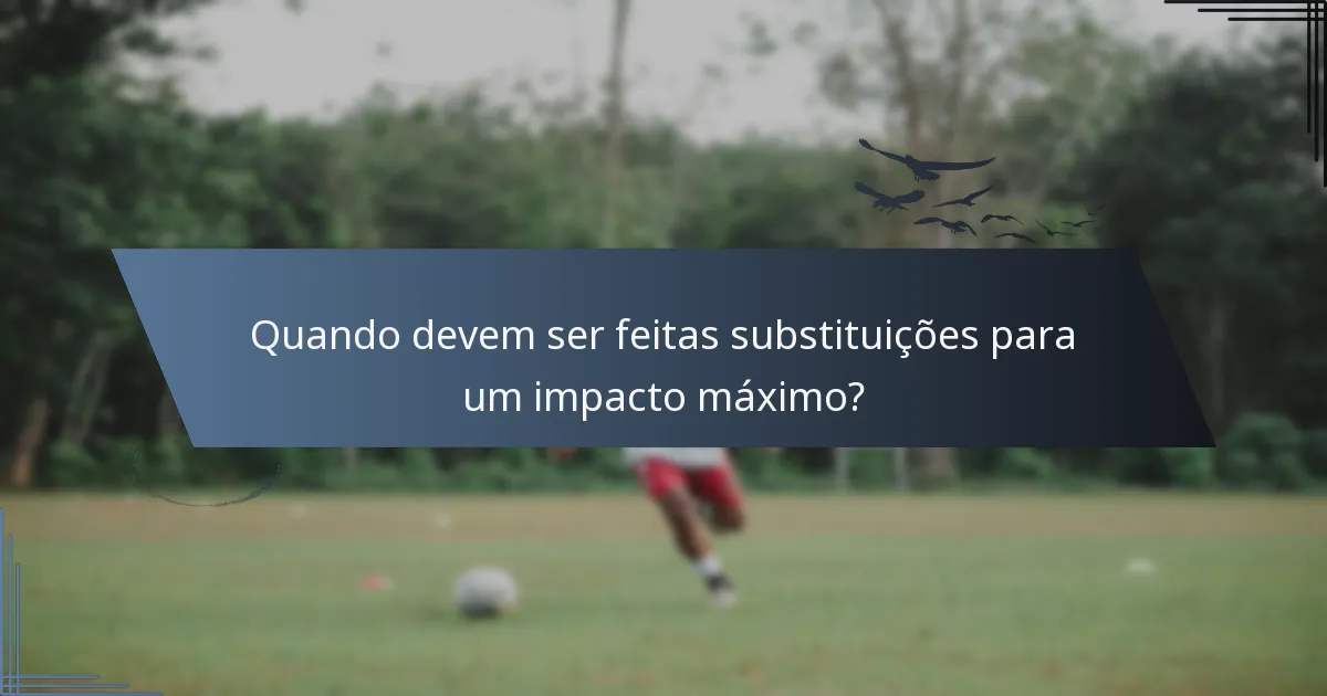 Quando devem ser feitas substituições para um impacto máximo?