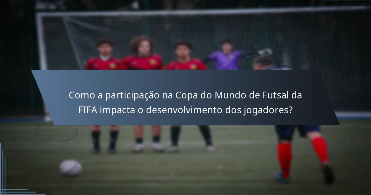 Como a participação na Copa do Mundo de Futsal da FIFA impacta o desenvolvimento dos jogadores?