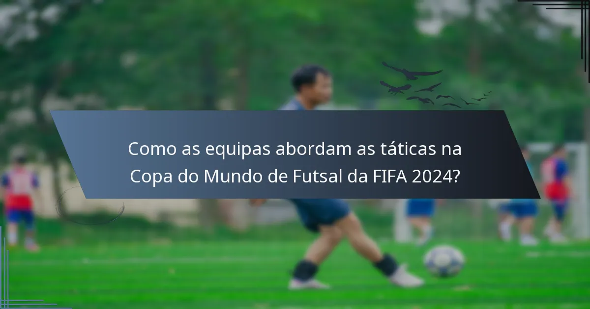 Como as equipas abordam as táticas na Copa do Mundo de Futsal da FIFA 2024?