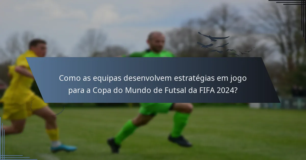 Como as equipas desenvolvem estratégias em jogo para a Copa do Mundo de Futsal da FIFA 2024?