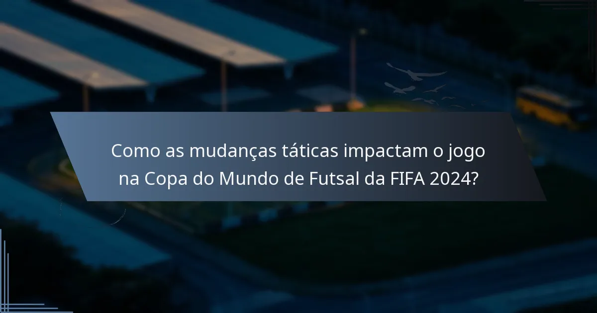 Como as mudanças táticas impactam o jogo na Copa do Mundo de Futsal da FIFA 2024?