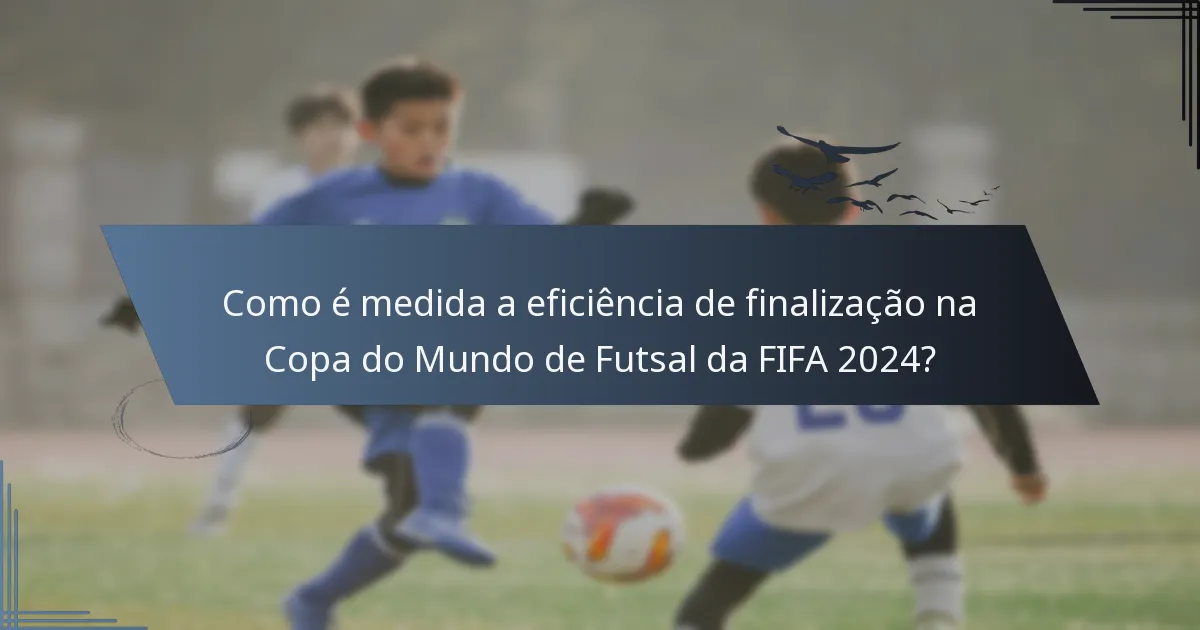 Como é medida a eficiência de finalização na Copa do Mundo de Futsal da FIFA 2024?