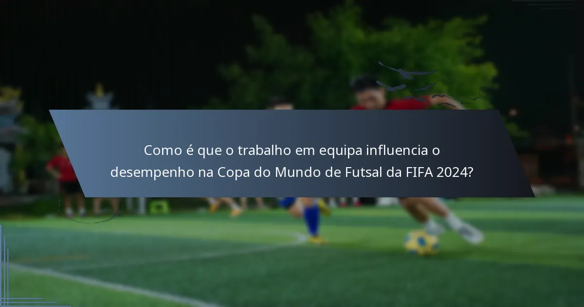Como é que o trabalho em equipa influencia o desempenho na Copa do Mundo de Futsal da FIFA 2024?