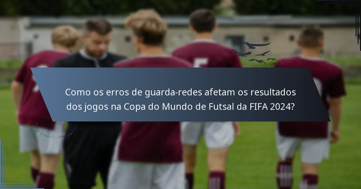Como os erros de guarda-redes afetam os resultados dos jogos na Copa do Mundo de Futsal da FIFA 2024?