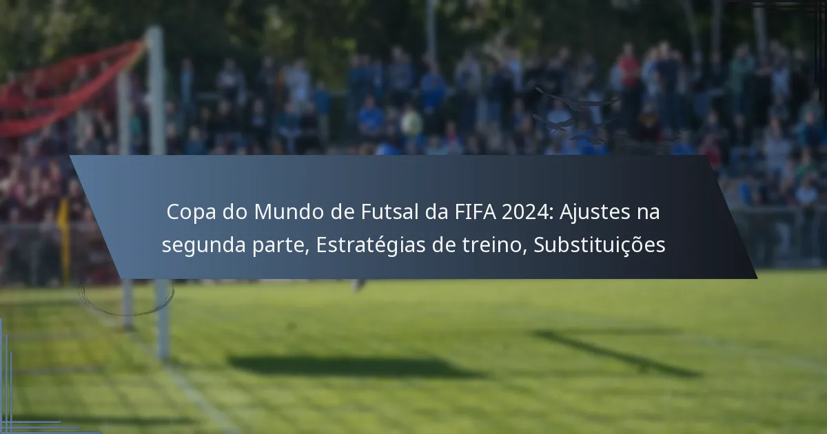 Copa do Mundo de Futsal da FIFA 2024: Ajustes na segunda parte, Estratégias de treino, Substituições