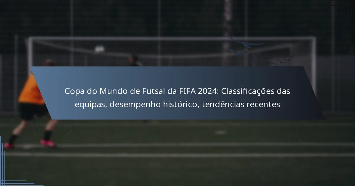 Copa do Mundo de Futsal da FIFA 2024: Classificações das equipas, desempenho histórico, tendências recentes