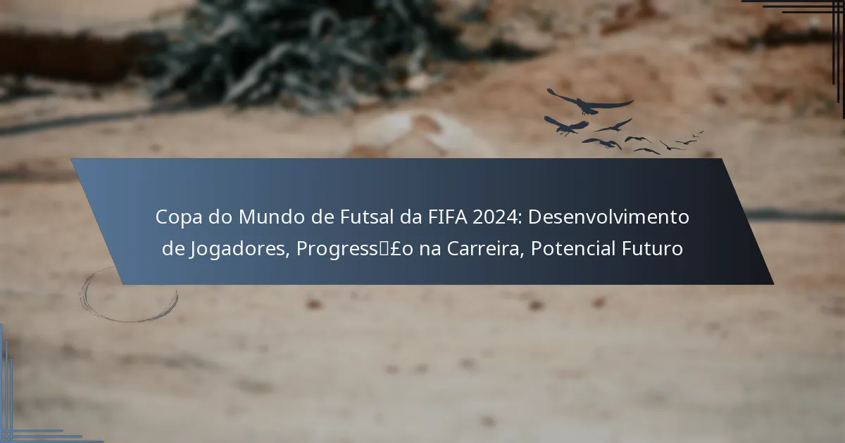 Copa do Mundo de Futsal da FIFA 2024: Desenvolvimento de Jogadores, Progressão na Carreira, Potencial Futuro