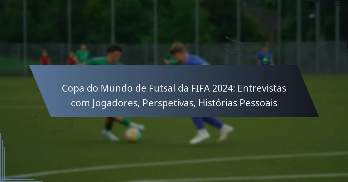 Copa do Mundo de Futsal da FIFA 2024: Entrevistas com Jogadores, Perspetivas, Histórias Pessoais