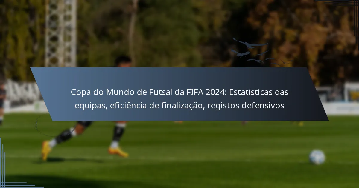 Copa do Mundo de Futsal da FIFA 2024: Estatísticas das equipas, eficiência de finalização, registos defensivos