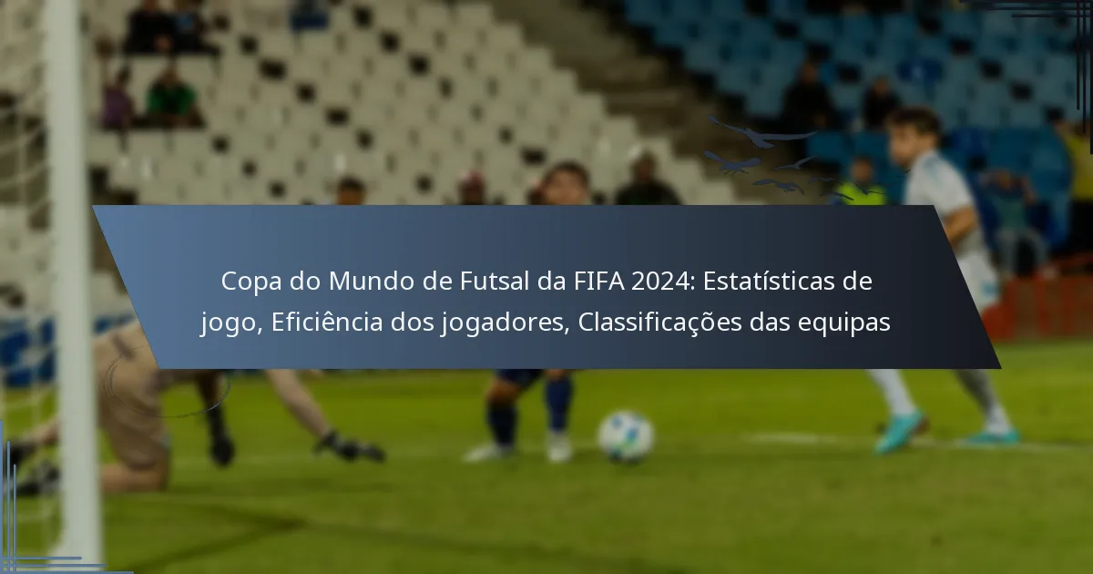 Copa do Mundo de Futsal da FIFA 2024: Estatísticas de jogo, Eficiência dos jogadores, Classificações das equipas