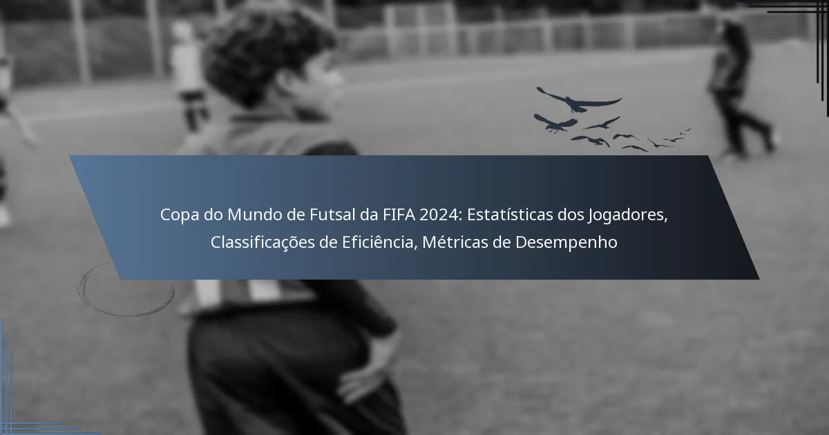 Copa do Mundo de Futsal da FIFA 2024: Estatísticas dos Jogadores, Classificações de Eficiência, Métricas de Desempenho
