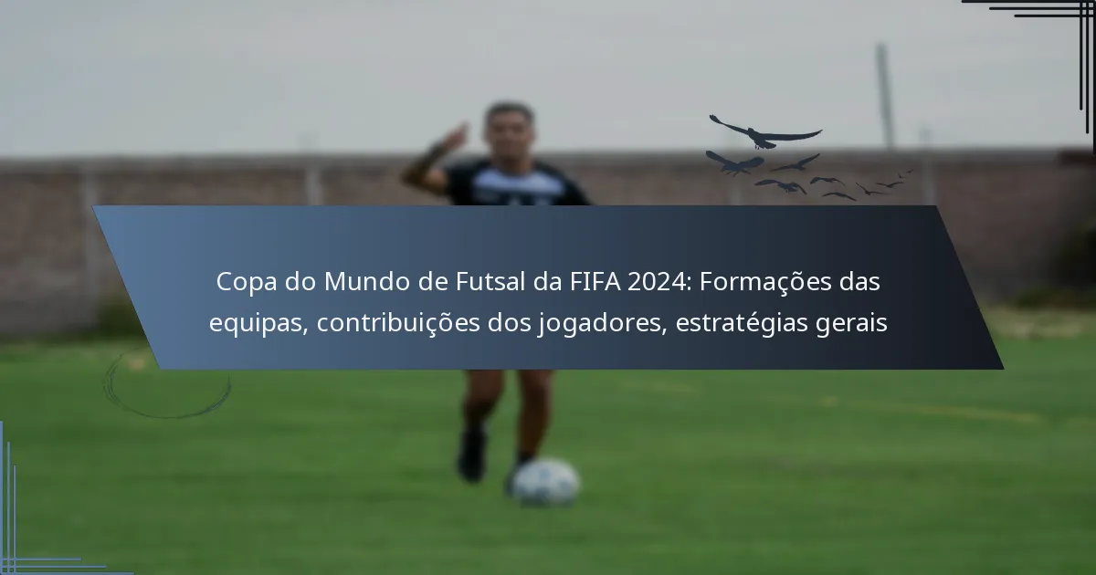 Copa do Mundo de Futsal da FIFA 2024: Formações das equipas, contribuições dos jogadores, estratégias gerais
