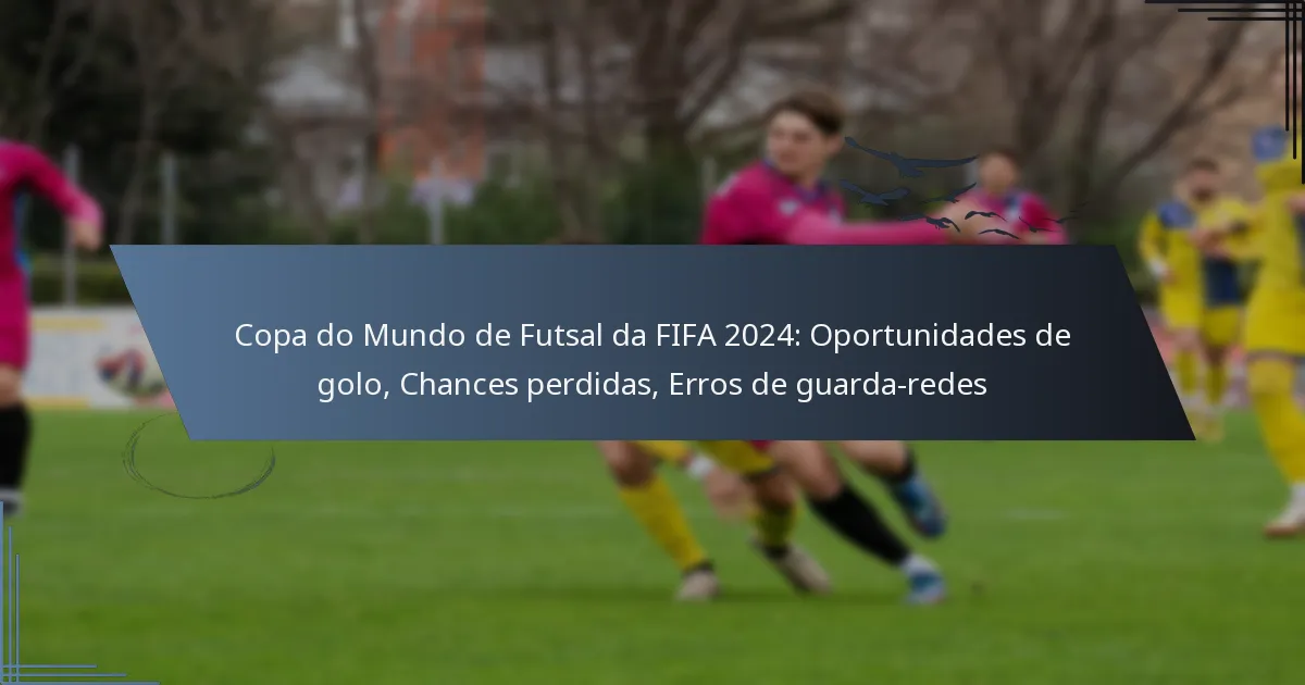 Copa do Mundo de Futsal da FIFA 2024: Oportunidades de golo, Chances perdidas, Erros de guarda-redes