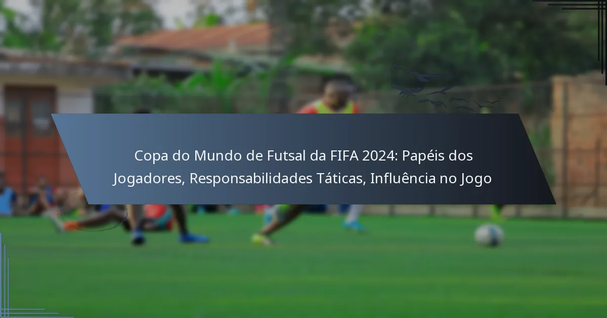 Copa do Mundo de Futsal da FIFA 2024: Papéis dos Jogadores, Responsabilidades Táticas, Influência no Jogo