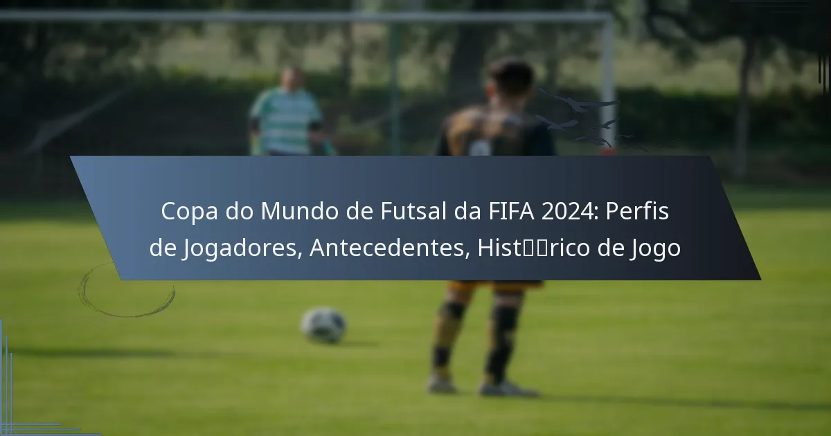 Copa do Mundo de Futsal da FIFA 2024: Perfis de Jogadores, Antecedentes, Histórico de Jogo