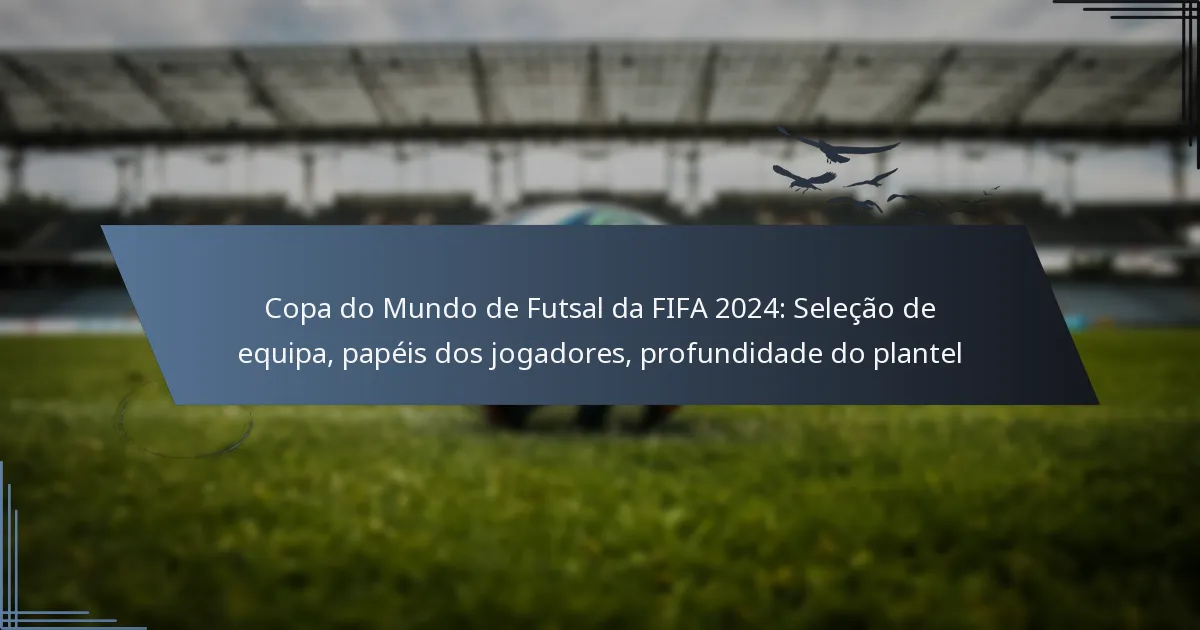 Copa do Mundo de Futsal da FIFA 2024: Seleção de equipa, papéis dos jogadores, profundidade do plantel