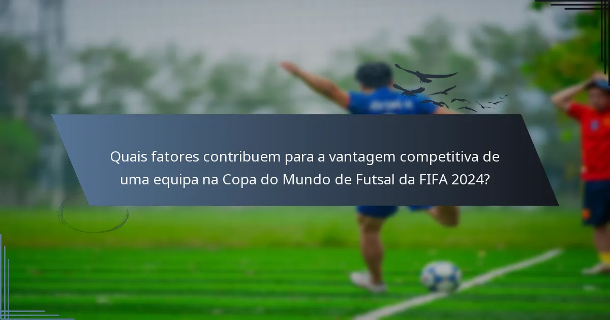 Quais fatores contribuem para a vantagem competitiva de uma equipa na Copa do Mundo de Futsal da FIFA 2024?