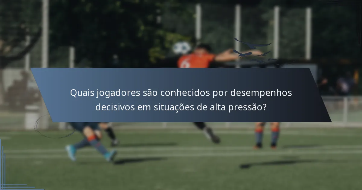 Quais jogadores são conhecidos por desempenhos decisivos em situações de alta pressão?
