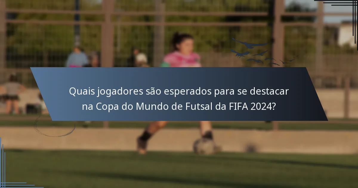 Quais jogadores são esperados para se destacar na Copa do Mundo de Futsal da FIFA 2024?