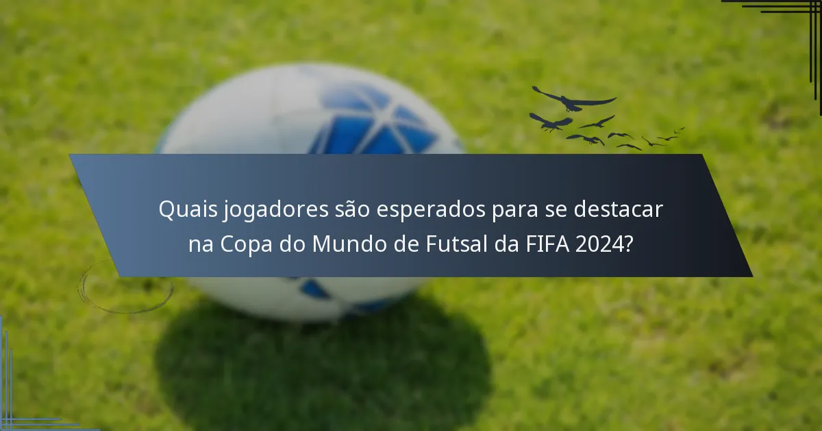 Quais jogadores são esperados para se destacar na Copa do Mundo de Futsal da FIFA 2024?