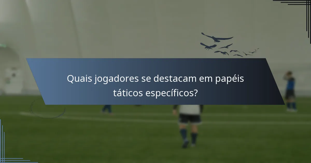 Quais jogadores se destacam em papéis táticos específicos?