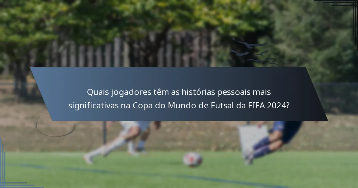 Quais jogadores têm as histórias pessoais mais significativas na Copa do Mundo de Futsal da FIFA 2024?