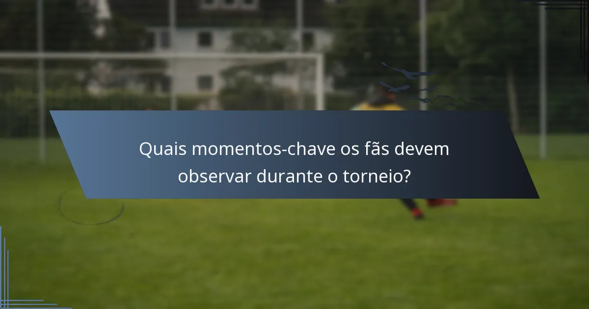Quais momentos-chave os fãs devem observar durante o torneio?