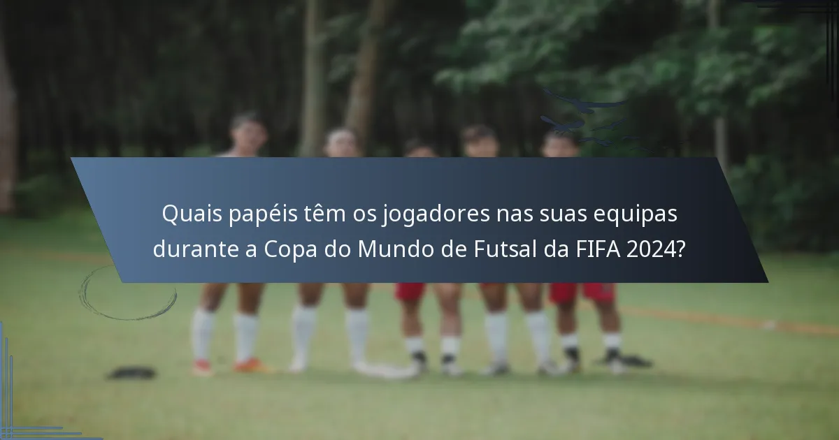 Quais papéis têm os jogadores nas suas equipas durante a Copa do Mundo de Futsal da FIFA 2024?