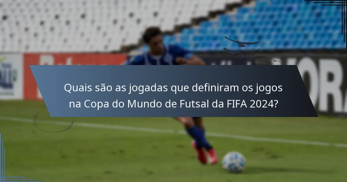 Quais são as jogadas que definiram os jogos na Copa do Mundo de Futsal da FIFA 2024?