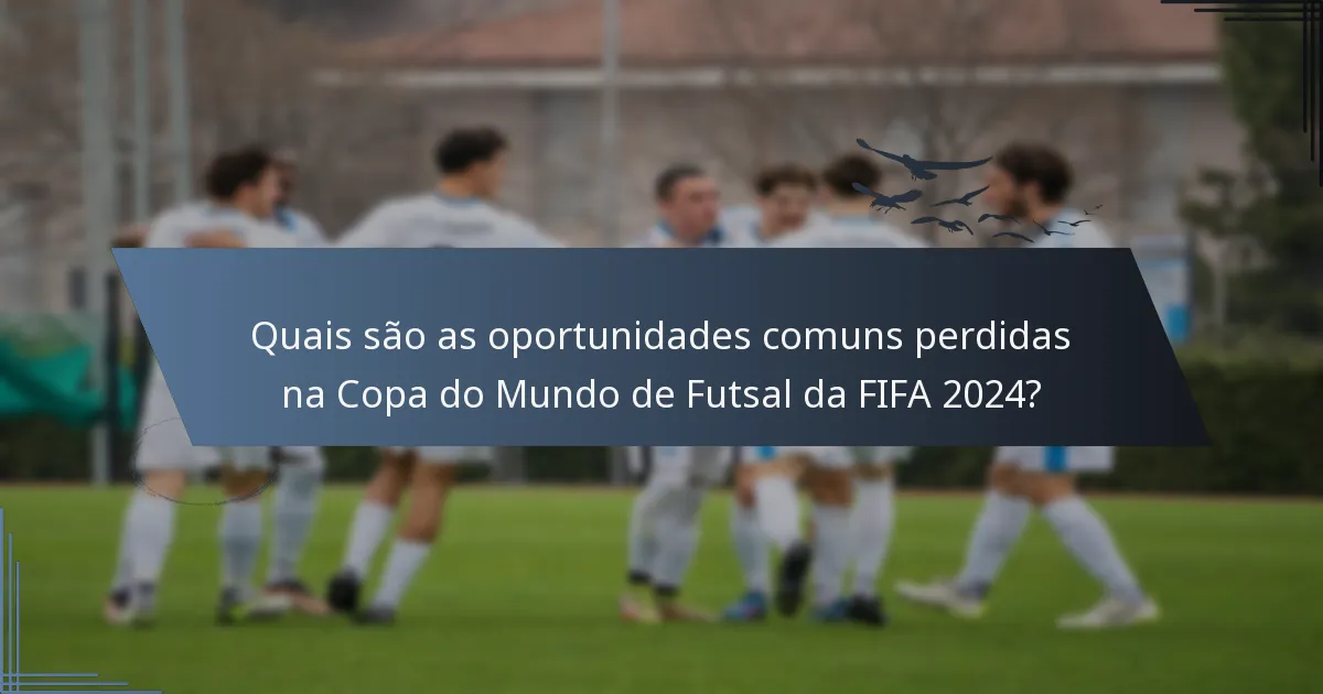 Quais são as oportunidades comuns perdidas na Copa do Mundo de Futsal da FIFA 2024?