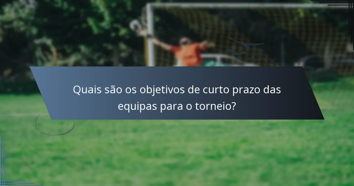 Quais são os objetivos de curto prazo das equipas para o torneio?