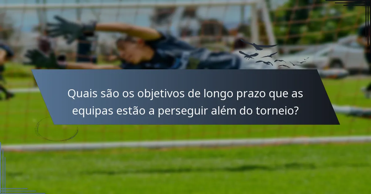 Quais são os objetivos de longo prazo que as equipas estão a perseguir além do torneio?