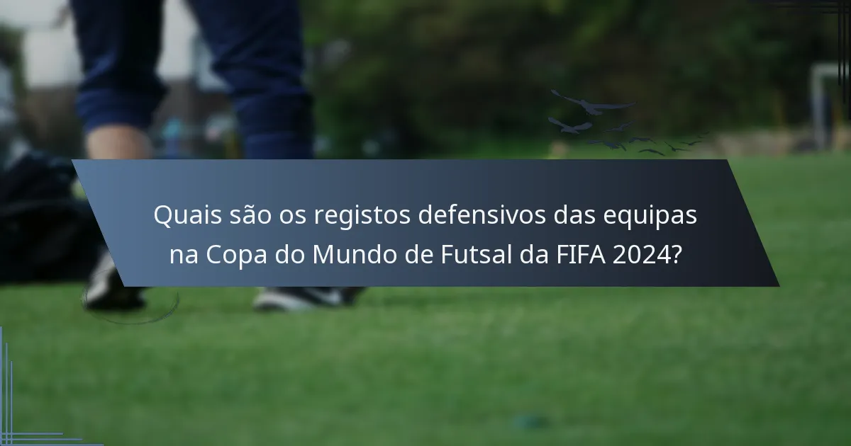 Quais são os registos defensivos das equipas na Copa do Mundo de Futsal da FIFA 2024?