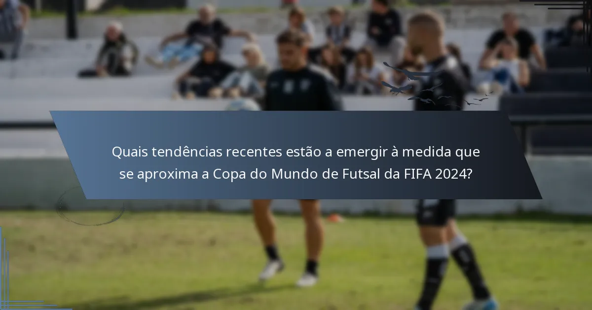 Quais tendências recentes estão a emergir à medida que se aproxima a Copa do Mundo de Futsal da FIFA 2024?