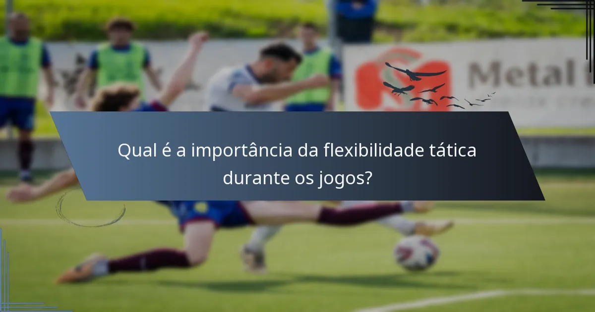 Qual é a importância da flexibilidade tática durante os jogos?