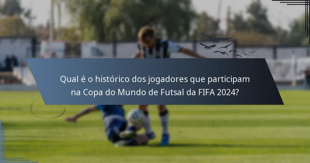 Qual é o histórico dos jogadores que participam na Copa do Mundo de Futsal da FIFA 2024?