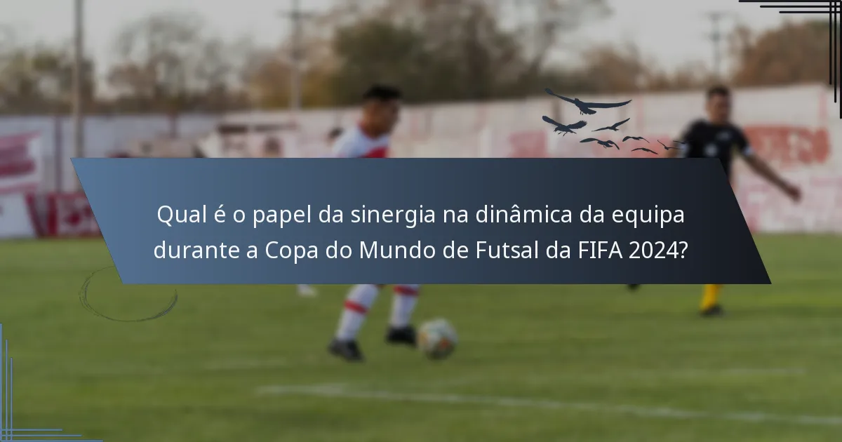 Qual é o papel da sinergia na dinâmica da equipa durante a Copa do Mundo de Futsal da FIFA 2024?