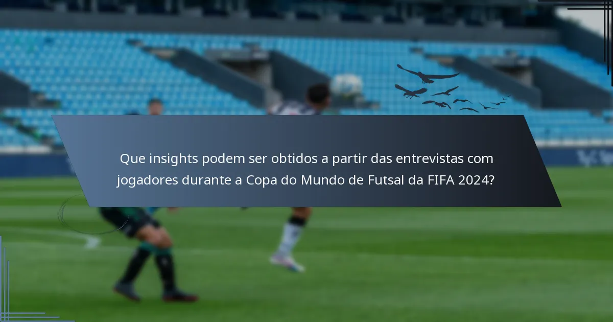 Que insights podem ser obtidos a partir das entrevistas com jogadores durante a Copa do Mundo de Futsal da FIFA 2024?